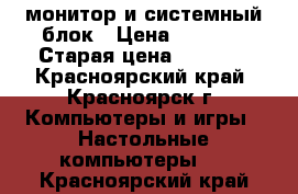 монитор и системный блок › Цена ­ 1 250 › Старая цена ­ 1 250 - Красноярский край, Красноярск г. Компьютеры и игры » Настольные компьютеры   . Красноярский край